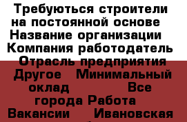 Требуються строители на постоянной основе › Название организации ­ Компания-работодатель › Отрасль предприятия ­ Другое › Минимальный оклад ­ 20 000 - Все города Работа » Вакансии   . Ивановская обл.